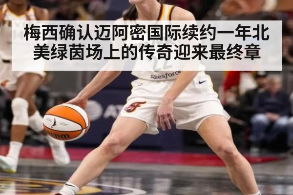 梅西确认迈阿密国际续约一年北美绿茵场上的传奇迎来最终章