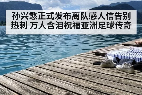 孙兴慜正式发布离队感人信告别热刺 万人含泪祝福亚洲足球传奇