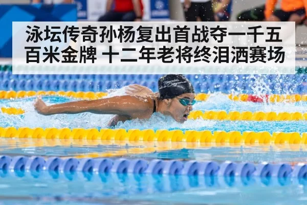 泳坛传奇孙杨复出首战夺一千五百米金牌 十二年老将终泪洒赛场