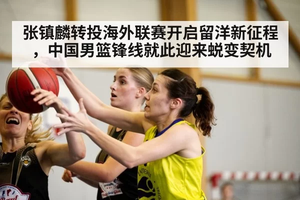 张镇麟转投海外联赛开启留洋新征程,中国男篮锋线就此迎来蜕变契机