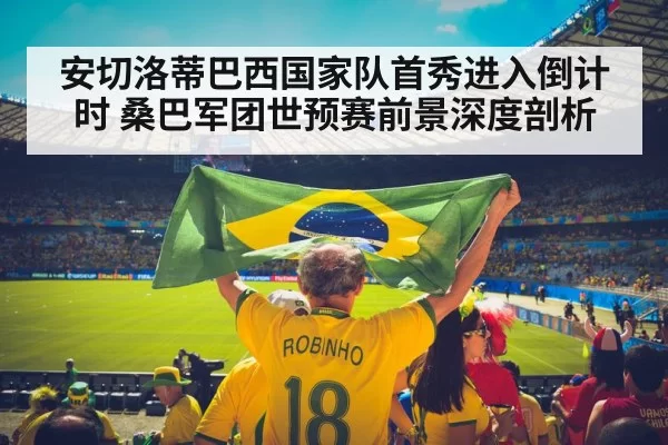 安切洛蒂巴西国家队首秀进入倒计时 桑巴军团世预赛前景深度剖析