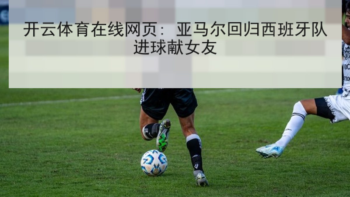 开云体育在线网页: 亚马尔回归西班牙队进球献女友