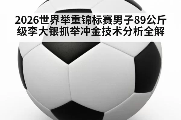 2026世界举重锦标赛男子89公斤级李大银抓举冲金技术分析全解